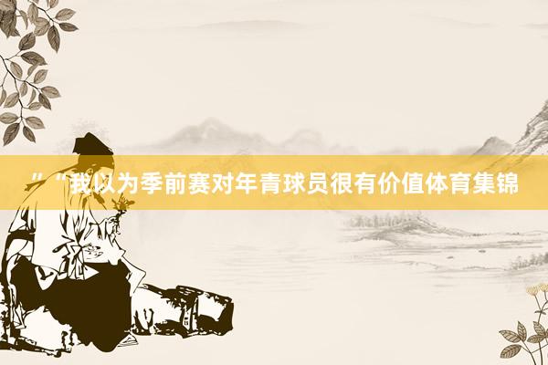 ”“我以为季前赛对年青球员很有价值体育集锦