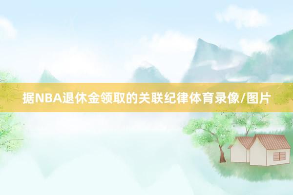 据NBA退休金领取的关联纪律体育录像/图片