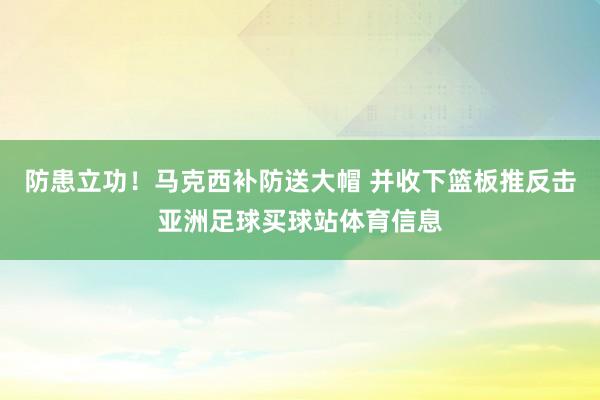 防患立功！马克西补防送大帽 并收下篮板推反击亚洲足球买球站体育信息