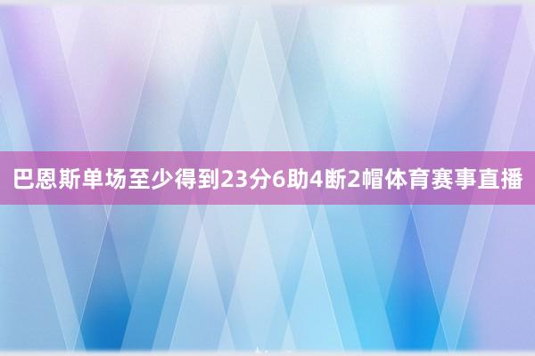 巴恩斯单场至少得到23分6助4断2帽体育赛事直播