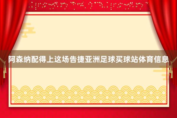 阿森纳配得上这场告捷亚洲足球买球站体育信息