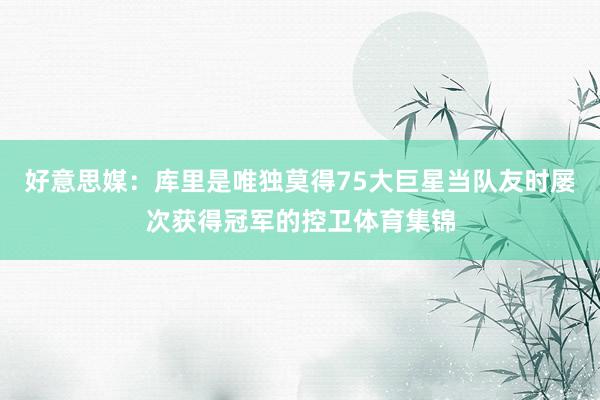 好意思媒：库里是唯独莫得75大巨星当队友时屡次获得冠军的控卫体育集锦
