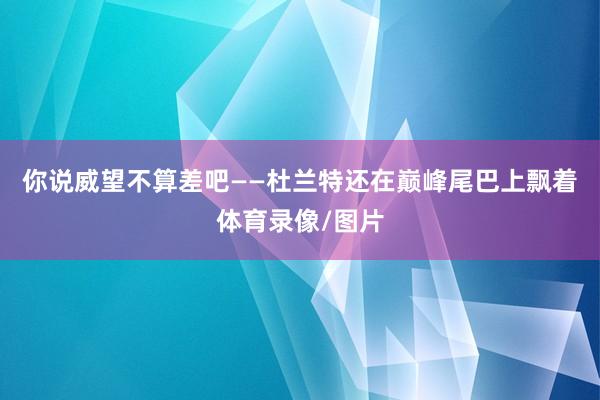 你说威望不算差吧——杜兰特还在巅峰尾巴上飘着体育录像/图片