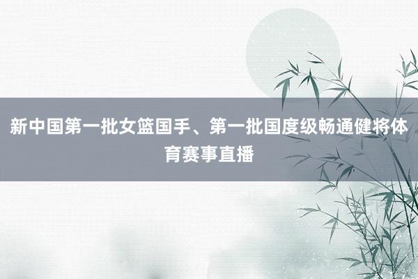 新中国第一批女篮国手、第一批国度级畅通健将体育赛事直播
