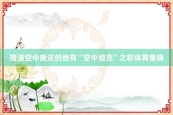 擅漫空中叛逆的他有“空中坦克”之称体育集锦