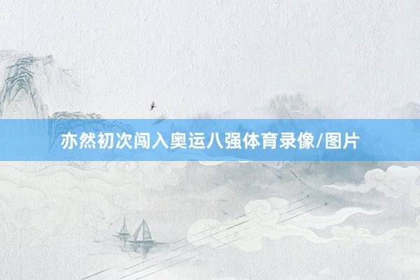 亦然初次闯入奥运八强体育录像/图片