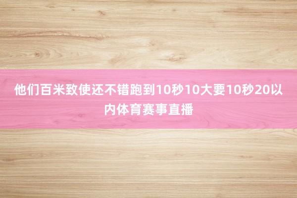 他们百米致使还不错跑到10秒10大要10秒20以内体育赛事直播