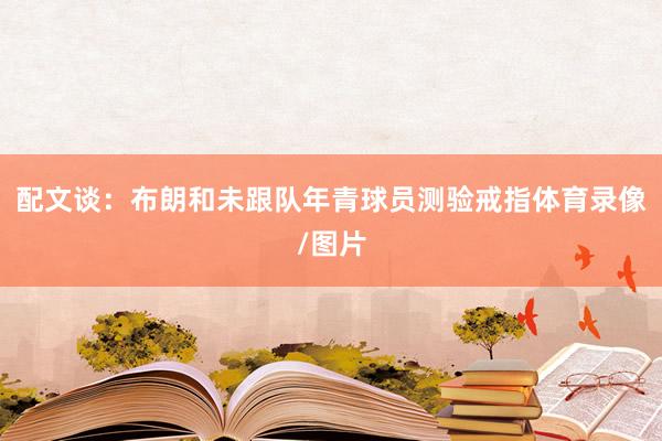 配文谈：布朗和未跟队年青球员测验戒指体育录像/图片