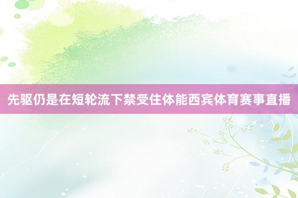 先驱仍是在短轮流下禁受住体能西宾体育赛事直播