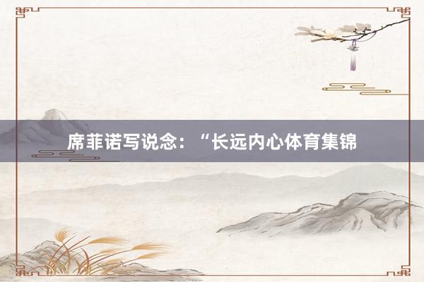 席菲诺写说念：“长远内心体育集锦