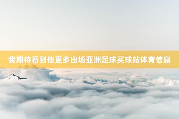我期待看到他更多出场亚洲足球买球站体育信息