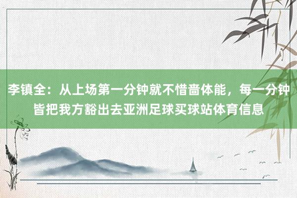 李镇全：从上场第一分钟就不惜啬体能，每一分钟皆把我方豁出去亚洲足球买球站体育信息