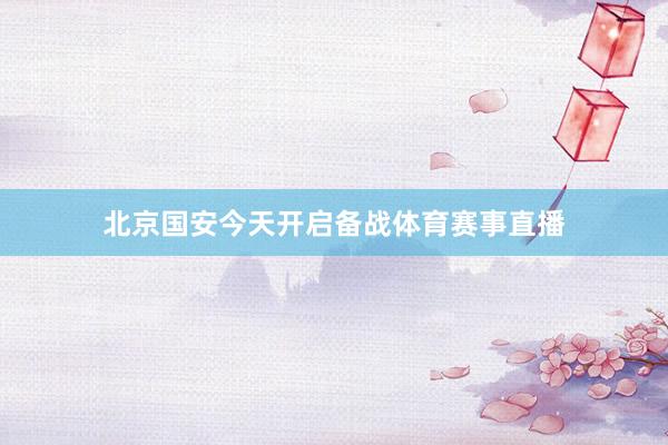 北京国安今天开启备战体育赛事直播
