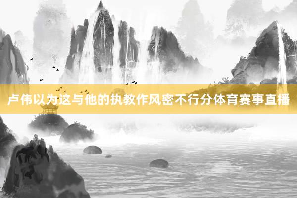 卢伟以为这与他的执教作风密不行分体育赛事直播