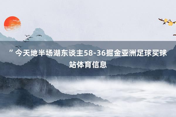 ”今天地半场湖东谈主58-36掘金亚洲足球买球站体育信息