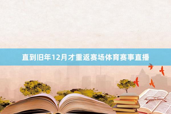 直到旧年12月才重返赛场体育赛事直播