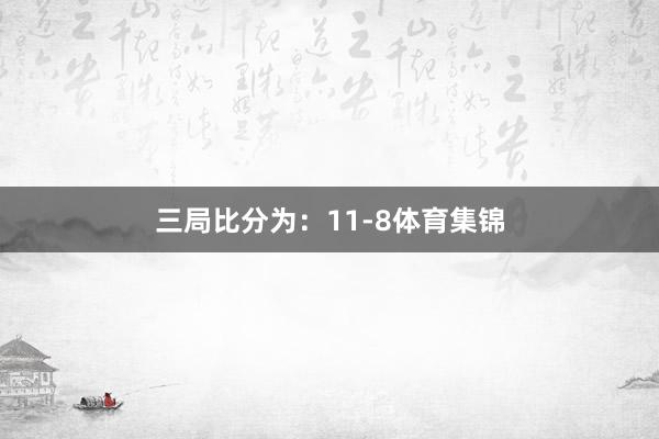 三局比分为：11-8体育集锦