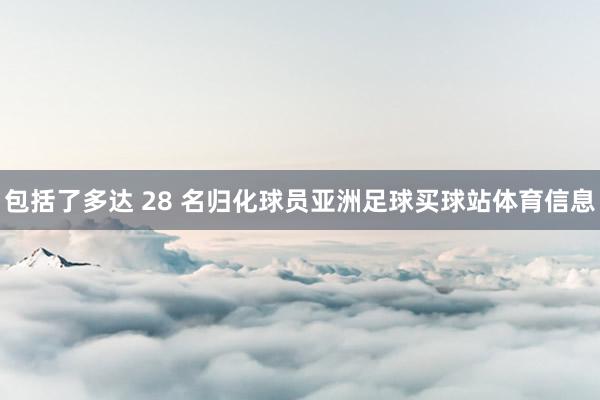 包括了多达 28 名归化球员亚洲足球买球站体育信息