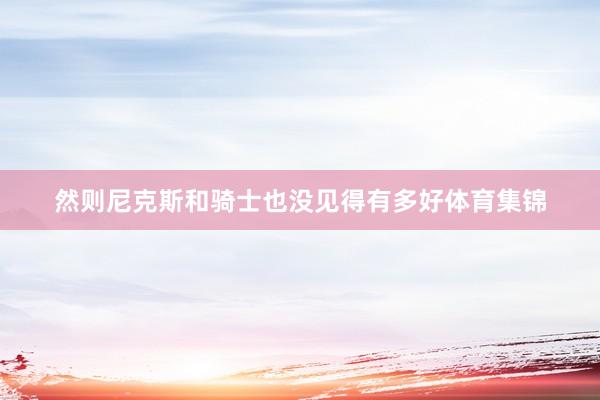 然则尼克斯和骑士也没见得有多好体育集锦