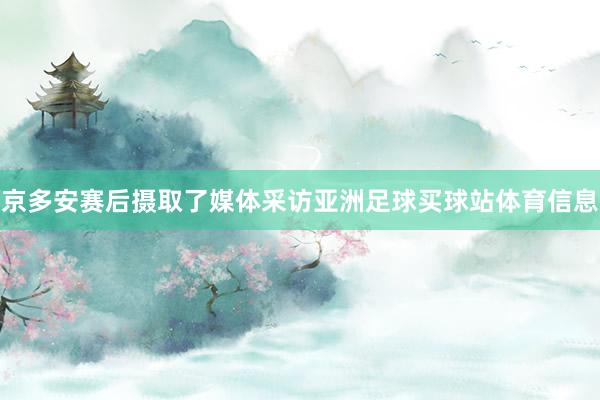 京多安赛后摄取了媒体采访亚洲足球买球站体育信息