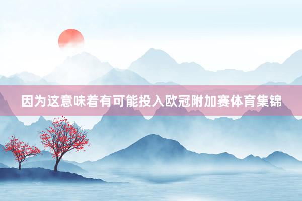 因为这意味着有可能投入欧冠附加赛体育集锦