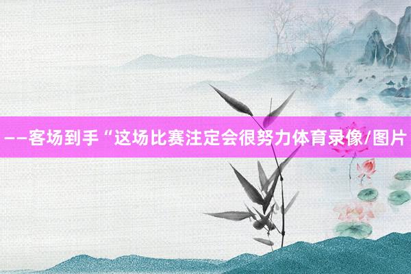 ——客场到手“这场比赛注定会很努力体育录像/图片