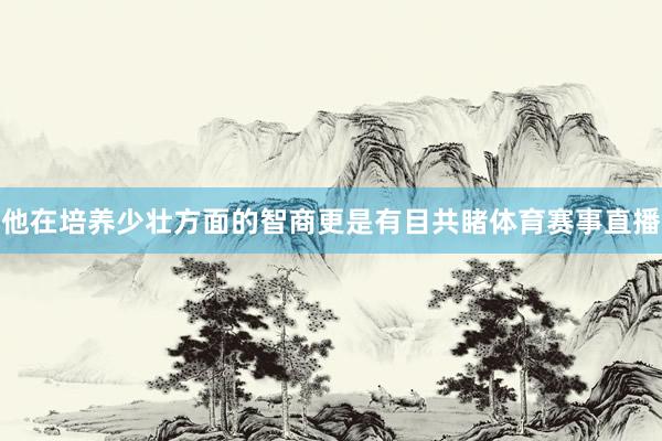 他在培养少壮方面的智商更是有目共睹体育赛事直播