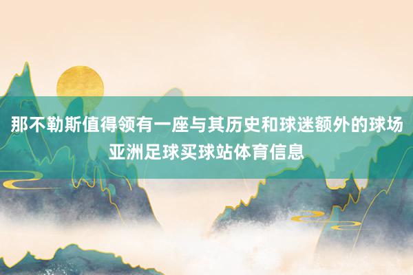 那不勒斯值得领有一座与其历史和球迷额外的球场亚洲足球买球站体育信息