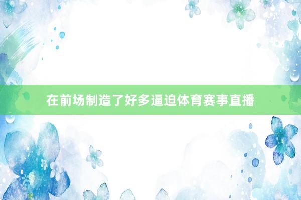 在前场制造了好多逼迫体育赛事直播