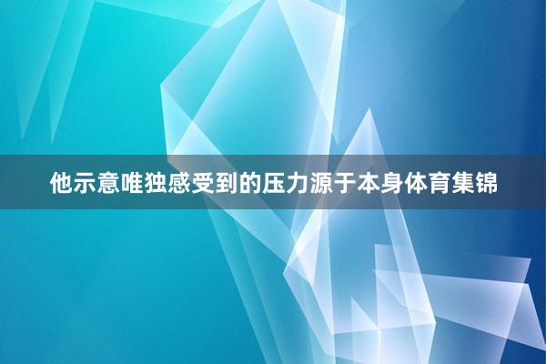 他示意唯独感受到的压力源于本身体育集锦