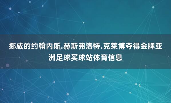 挪威的约翰内斯.赫斯弗洛特.克莱博夺得金牌亚洲足球买球站体育信息