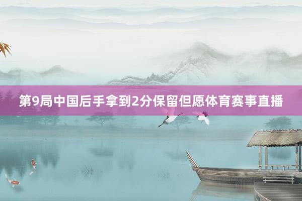 第9局中国后手拿到2分保留但愿体育赛事直播