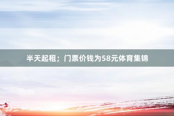 半天起租；门票价钱为58元体育集锦