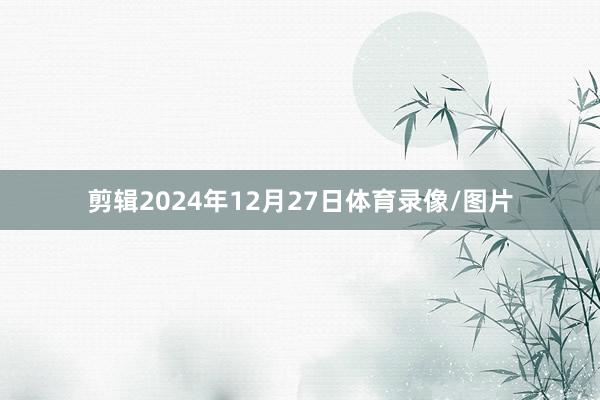 剪辑2024年12月27日体育录像/图片