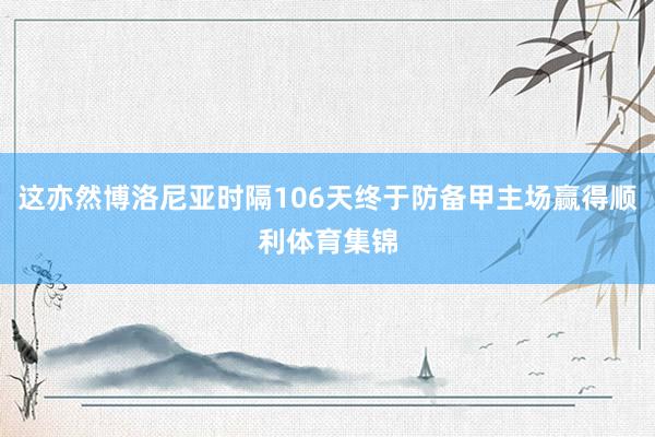 这亦然博洛尼亚时隔106天终于防备甲主场赢得顺利体育集锦