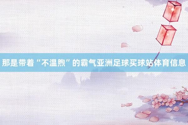 那是带着“不温煦”的霸气亚洲足球买球站体育信息