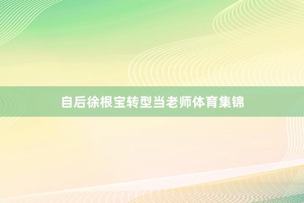 自后徐根宝转型当老师体育集锦