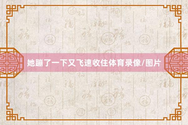 她蹦了一下又飞速收住体育录像/图片
