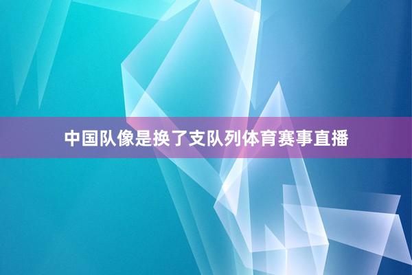 中国队像是换了支队列体育赛事直播