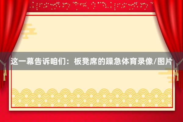这一幕告诉咱们：板凳席的躁急体育录像/图片