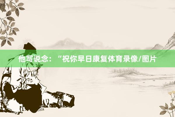 他写说念：“祝你早日康复体育录像/图片