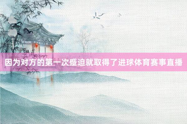 因为对方的第一次蹙迫就取得了进球体育赛事直播