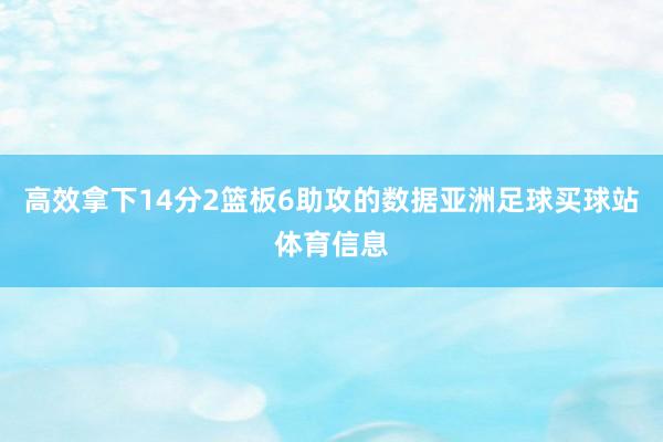 高效拿下14分2篮板6助攻的数据亚洲足球买球站体育信息