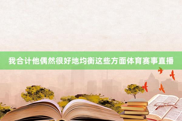我合计他偶然很好地均衡这些方面体育赛事直播