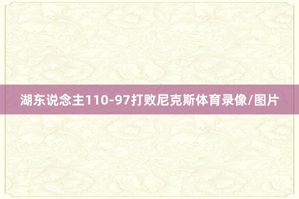 湖东说念主110-97打败尼克斯体育录像/图片