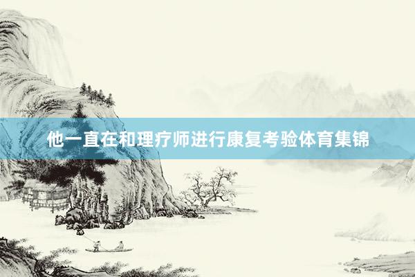 他一直在和理疗师进行康复考验体育集锦