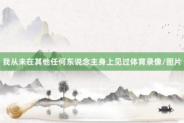 我从未在其他任何东说念主身上见过体育录像/图片