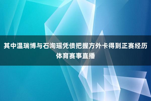 其中温瑞博与石洵瑶凭债把握方外卡得到正赛经历体育赛事直播
