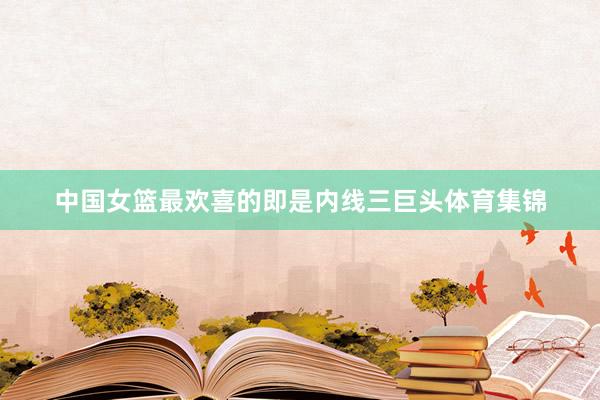 中国女篮最欢喜的即是内线三巨头体育集锦