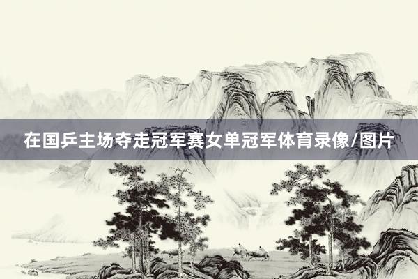 在国乒主场夺走冠军赛女单冠军体育录像/图片